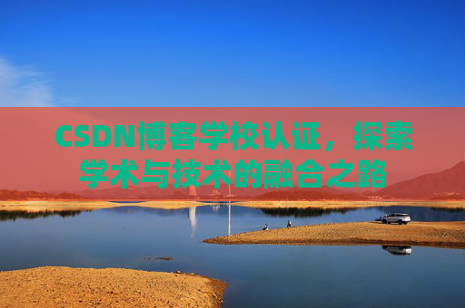 CSDN博客学校认证,探索学术与技术的融合之路 CSDN博客学校认证,探索学术与技术的融合之路